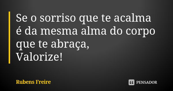 Se o sorriso que te acalma é da mesma alma do corpo que te abraça, Valorize!... Frase de Rubens freire.