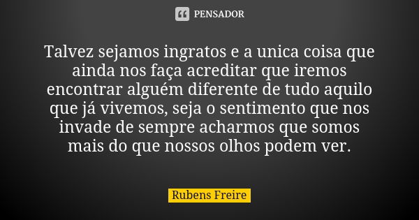 Talvez sejamos ingratos e a unica coisa que ainda nos faça acreditar que iremos encontrar alguém diferente de tudo aquilo que já vivemos, seja o sentimento que ... Frase de Rubens Freire.