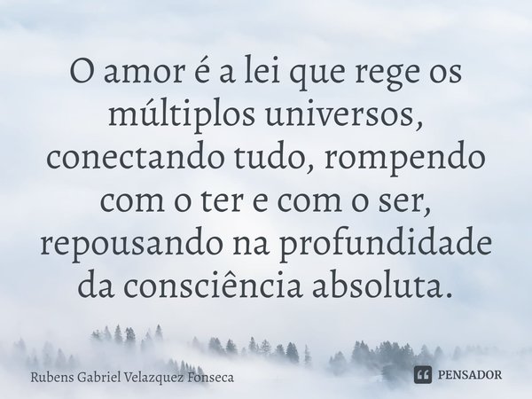 ⁠O amor é a lei que rege os múltiplos universos, conectando tudo, rompendo com o ter e com o ser, repousando na profundidade da consciência absoluta.... Frase de Rubens Gabriel Velazquez Fonseca.