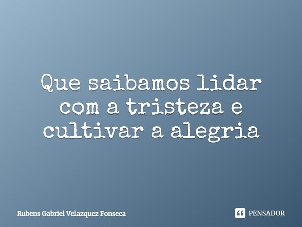 ⁠Que saibamos lidar com a tristeza e cultivar a alegria... Frase de Rubens Gabriel Velazquez Fonseca.