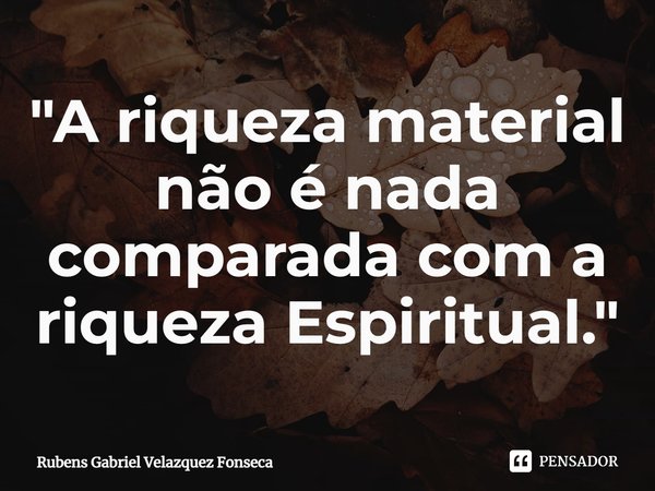 ⁠"A riqueza material não é nada comparada com a riqueza Espiritual."... Frase de Rubens Gabriel Velazquez Fonseca.