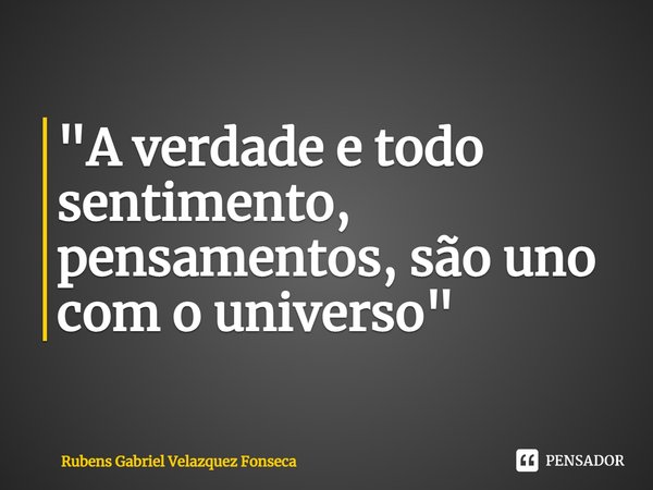 ⁠"A verdade e todo sentimento, pensamentos, são uno com o universo"... Frase de Rubens Gabriel Velazquez Fonseca.