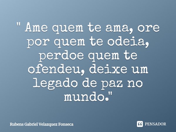 ⁠" Ame quem te ama, ore por quem te odeia, perdoe quem te ofendeu, deixe um legado de paz no mundo."... Frase de Rubens Gabriel Velazquez Fonseca.