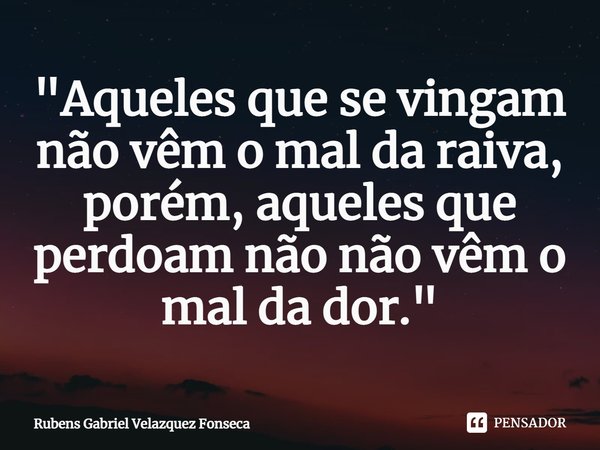 ⁠"Aqueles que se vingam não vêm o mal da raiva, porém, aqueles que perdoam não não vêm o mal da dor."... Frase de Rubens Gabriel Velazquez Fonseca.