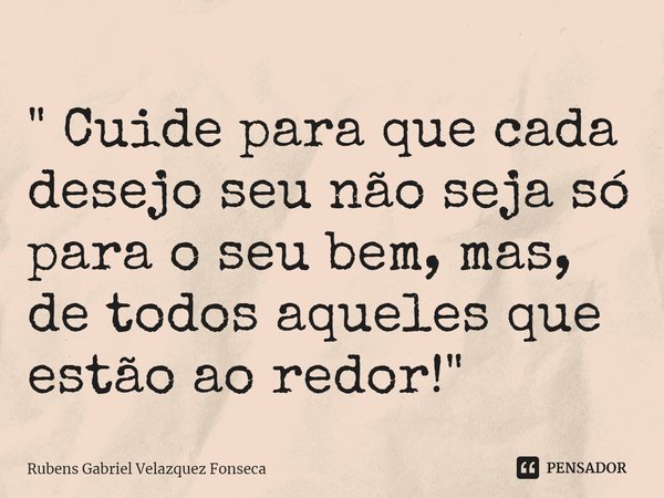 ⁠ " Cuide para que cada desejo seu não seja só para o seu bem, mas, de todos aqueles que estão ao redor!"... Frase de Rubens Gabriel Velazquez Fonseca.
