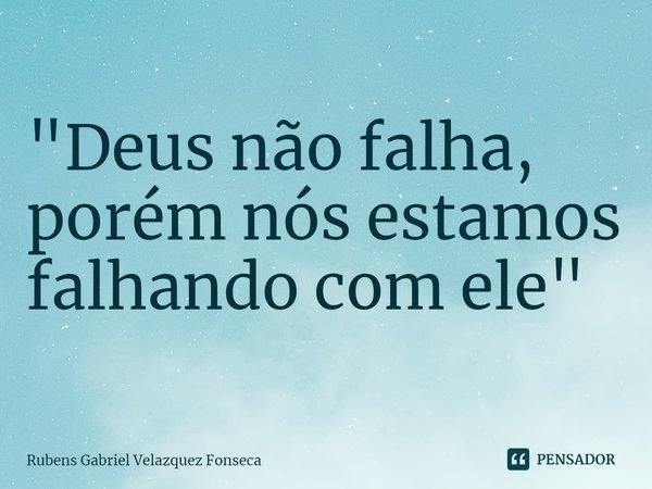 ⁠"Deus não falha, porém nós estamos falhando com ele"... Frase de Rubens Gabriel Velazquez Fonseca.