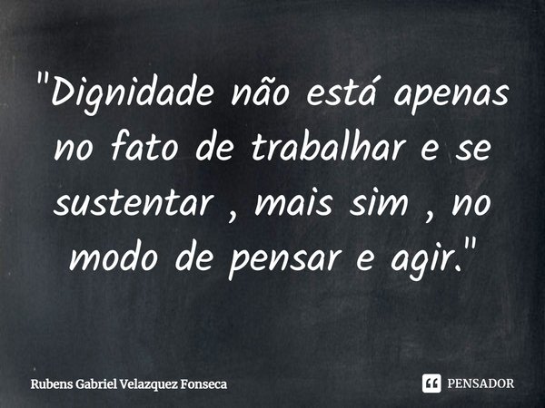 ⁠"Dignidade não está apenas no fato de trabalhar e se sustentar , mais sim , no modo de pensar e agir."... Frase de Rubens Gabriel Velazquez Fonseca.