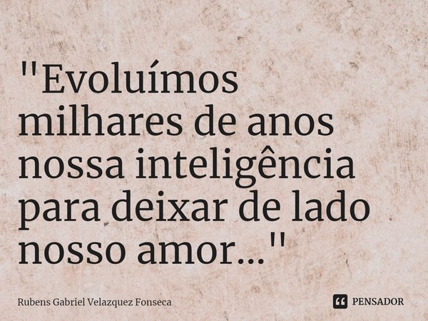 ⁠"Evoluímos milhares de anos nossa inteligência para deixar de lado nosso amor..."... Frase de Rubens Gabriel Velazquez Fonseca.