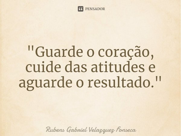 ⁠"Guarde o coração, cuide das atitudes e aguarde o resultado."... Frase de Rubens Gabriel Velazquez Fonseca.
