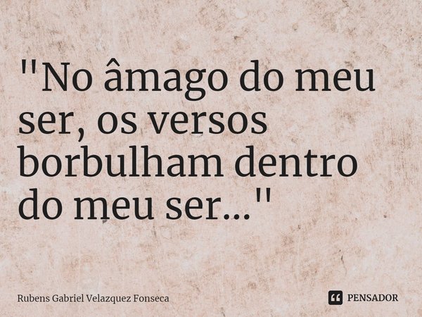⁠"No âmago do meu ser, os versos borbulham dentro do meu ser..."... Frase de Rubens Gabriel Velazquez Fonseca.