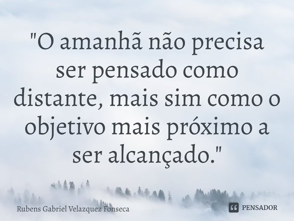⁠"O amanhã não precisa ser pensado como distante, mais sim como o objetivo mais próximo a ser alcançado."... Frase de Rubens Gabriel Velazquez Fonseca.