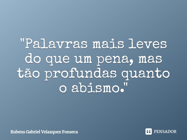 "Palavras mais leves do que um pena, mas tão profundas quanto o abismo."... Frase de Rubens Gabriel Velazquez Fonseca.