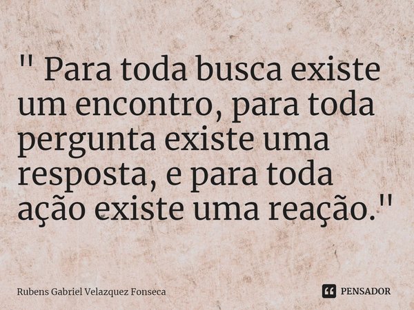⁠" Para toda busca existe um encontro, para toda pergunta existe uma resposta, e para toda ação existe uma reação."... Frase de Rubens Gabriel Velazquez Fonseca.