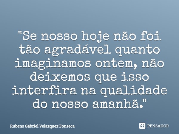 ⁠"Se nosso hoje não foi tão agradável quanto imaginamos ontem, não deixemos que isso interfira na qualidade do nosso amanhã."... Frase de Rubens Gabriel Velazquez Fonseca.