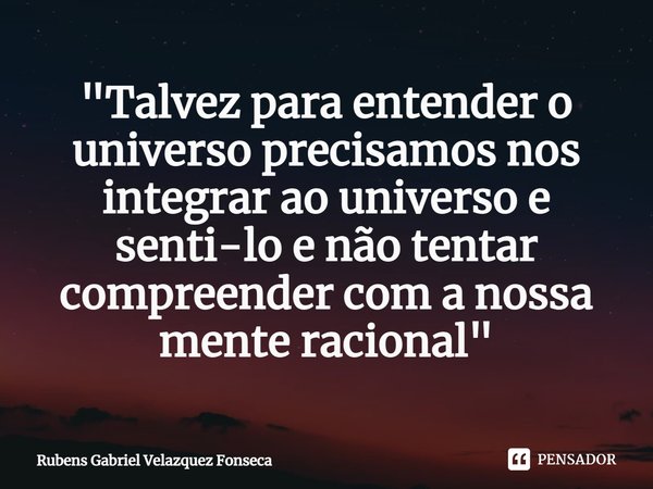 ⁠"Talvez para entender o universo precisamos nos integrar ao universo e senti-lo e não tentar compreender com a nossa mente racional"... Frase de Rubens Gabriel Velazquez Fonseca.