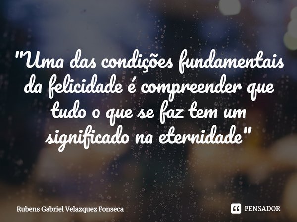 ⁠"Uma das condições fundamentais da felicidade é compreender que tudo o que se faz tem um significado na eternidade"... Frase de Rubens Gabriel Velazquez Fonseca.