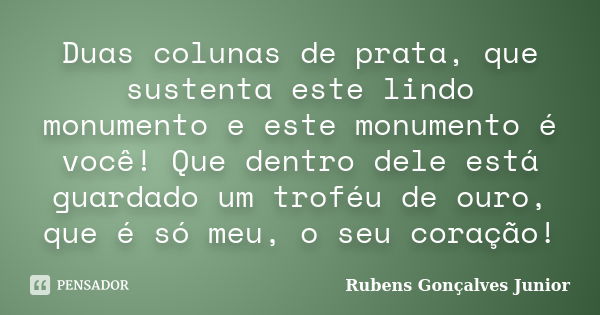 Duas colunas de prata, que sustenta este lindo monumento e este monumento é você! Que dentro dele está guardado um troféu de ouro, que é só meu, o seu coração!... Frase de Rubens Gonçalves Junior.