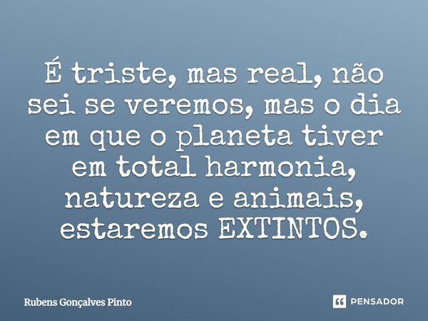 É triste, mas real, não sei se veremos, mas o dia em que o planeta tiver em total harmonia, natureza e animais, estaremos EXTINTOS.... Frase de Rubens Gonçalves Pinto.