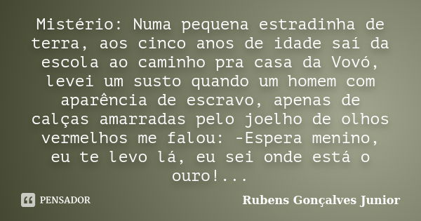 Mistério: Numa pequena estradinha de terra, aos cinco anos de idade saí da escola ao caminho pra casa da Vovó, levei um susto quando um homem com aparência de e... Frase de Rubens Gonçalves Junior.