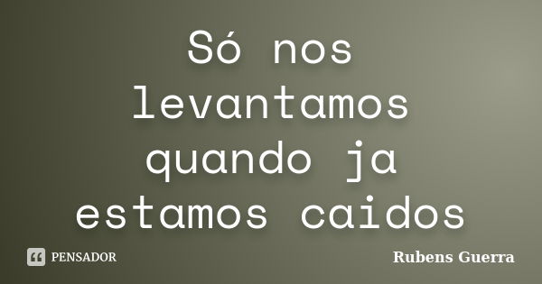 Só nos levantamos quando ja estamos caidos... Frase de Rubens Guerra.