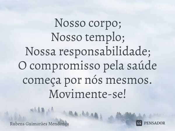 ⁠Nosso corpo; Nosso templo; Nossa responsabilidade; O compromisso pela saúde começa por nós mesmos. Movimente-se!... Frase de Rubens Guimarães Mendonça.