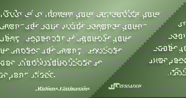 Tolo é o homem que acredita que o amor de sua vida sempre quer seu bem, esperto é aquele que sabe que antes de amor, existe uma pessoa individualista e falsa po... Frase de Rubens Guimarães.