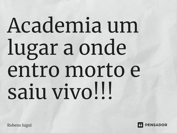 Academia um lugar a onde entro morto e saiu vivo⁠!!!... Frase de Rubens Iugui.