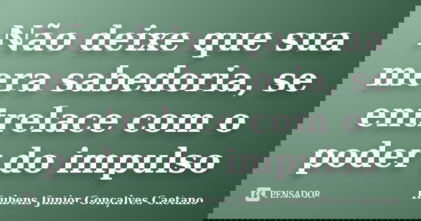 Não deixe que sua mera sabedoria, se entrelace com o poder do impulso... Frase de Rubens Junior Gonçalves Caetano.