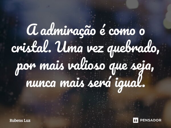 ⁠A admiração é como o cristal. Uma vez quebrado, por mais valioso que seja, nunca mais será igual.... Frase de Rubens Luz.