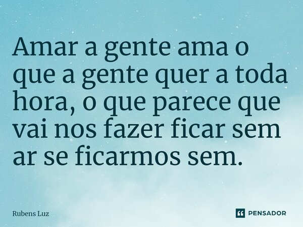 ⁠Amar a gente ama o que a gente quer a toda hora, o que parece que vai nos fazer ficar sem ar se ficarmos sem.... Frase de Rubens Luz.