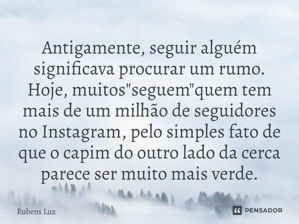 Antigamente, seguir alguém significava procurar um rumo. ⁠Hoje, muitos "seguem"quem tem mais de um milhão de seguidores no Instagram, pelo simples fat... Frase de Rubens Luz.