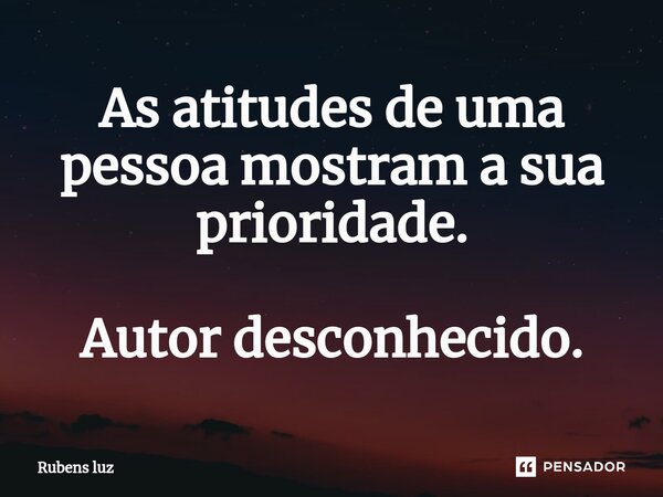 ⁠As atitudes de uma pessoa mostram a sua prioridade. Autor desconhecido.... Frase de Rubens Luz.