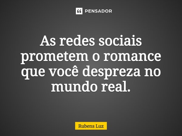 ⁠As redes sociais prometem o romance que você despreza no mundo real.... Frase de Rubens Luz.