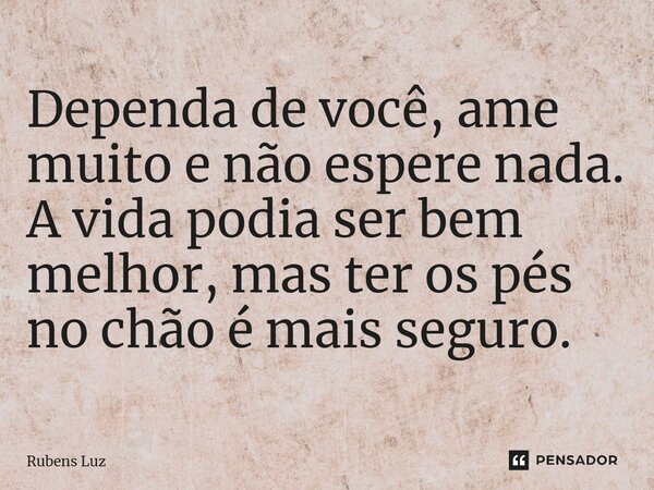 Dependa de você, ame muito e não espere nada. A vida podia ser bem melhor, mas ter os pés no chão é mais seguro.... Frase de Rubens Luz.