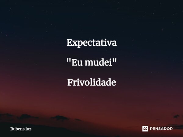 ⁠Expectativa "Eu mudei" Frivolidade... Frase de Rubens Luz.