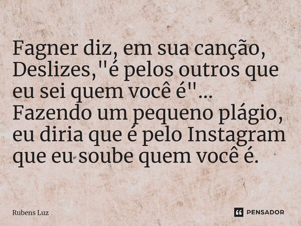 ⁠Fagner diz, em sua canção, Deslizes, "é pelos outros que eu sei quem você é"... Fazendo um pequeno plágio, eu diria que é pelo Instagram que eu soube... Frase de Rubens Luz.