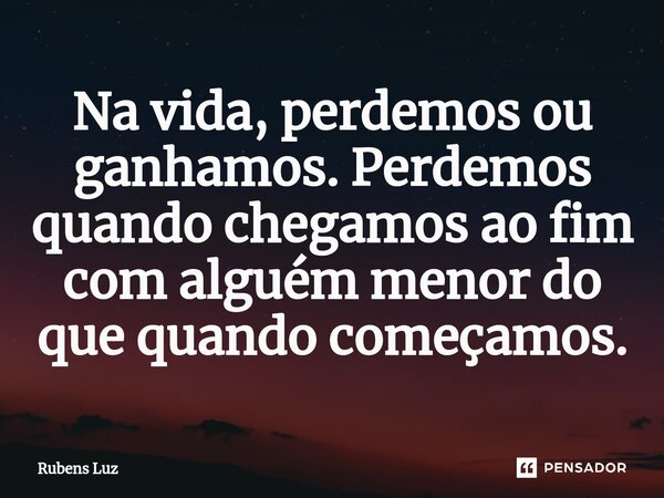 ⁠Na vida, perdemos ou ganhamos. Perdemos quando chegamos ao fim com alguém menor do que quando começamos.... Frase de Rubens Luz.