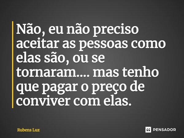 ⁠Não, eu não preciso aceitar as pessoas como elas são, ou se tornaram.... mas tenho que pagar o preço de conviver com elas.... Frase de Rubens Luz.