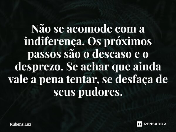⁠Não se acomode com a indiferença. Os próximos passos são o descaso e o desprezo. Se achar que ainda vale a pena tentar, se desfaça de seus pudores.... Frase de Rubens Luz.