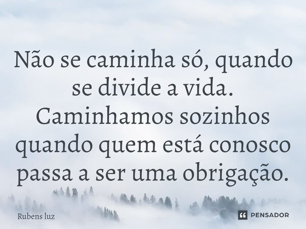 ⁠Não se caminha só, quando se divide a vida. Caminhamos sozinhos quando quem está conosco passa a ser uma obrigação.... Frase de Rubens Luz.