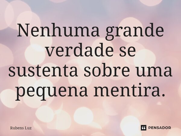 ⁠Nenhuma grande verdade se sustenta sobre uma pequena mentira.... Frase de Rubens Luz.