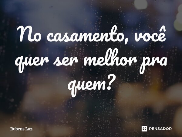 ⁠No casamento, você quer ser melhor pra quem?... Frase de Rubens Luz.