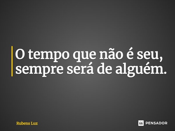 ⁠O tempo que não é seu, sempre será de alguém.... Frase de Rubens Luz.