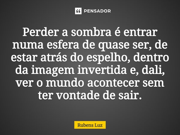⁠Perder a sombra é entrar numa esfera de quase ser, de estar atrás do espelho, dentro da imagem invertida e, dali, ver o mundo acontecer sem ter vontade de sair... Frase de Rubens Luz.