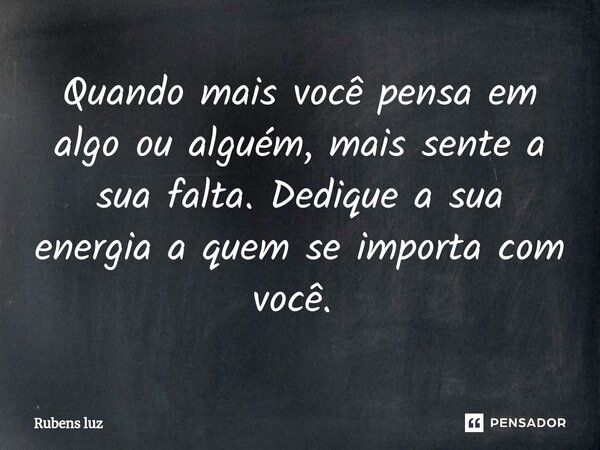Quando mais você pensa em algo ou alguém, mais sente a sua falta. Dedique a sua energia a quem se importa com você. ⁠... Frase de Rubens Luz.
