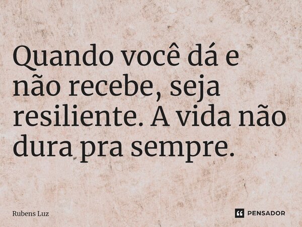 ⁠Quando você dá e não recebe, seja resiliente. A vida não dura pra sempre.... Frase de Rubens Luz.