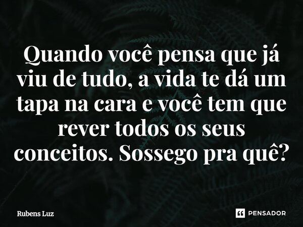 ⁠Quando você pensa que já viu de tudo, a vida te dá um tapa na cara e você tem que rever todos os seus conceitos. Sossego pra quê?... Frase de Rubens Luz.