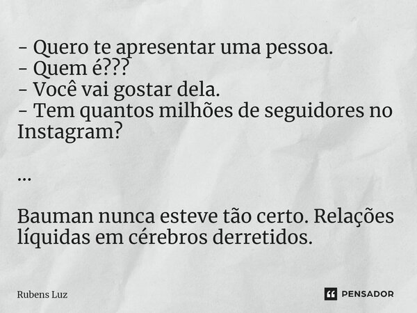 - ⁠Quero te apresentar uma pessoa. - Quem é??? - Você vai gostar dela. - Tem quantos milhões de seguidores no Instagram? ... Bauman nunca esteve tão certo. Rela... Frase de Rubens Luz.