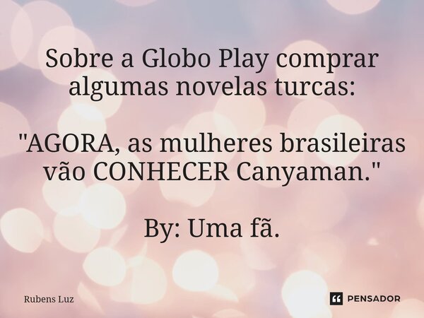 ⁠Sobre a Globo Play comprar algumas novelas turcas: "AGORA, as mulheres brasileiras vão CONHECER Canyaman." By: Uma fã.... Frase de Rubens Luz.