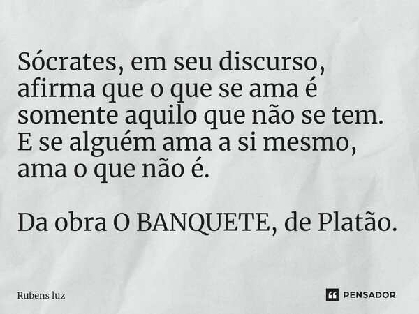 ⁠Sócrates, em seu discurso, afirma que o que se ama é somente aquilo que não se tem. E se alguém ama a si mesmo, ama o que não é. Da obra O BANQUETE, de Platão.... Frase de Rubens Luz.
